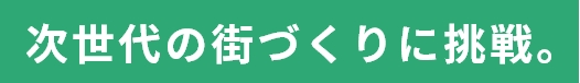 次世代の街づくりに挑戦。